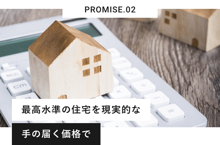 PROMISE.02 最高水準の住宅を現実的な手の届く価格で