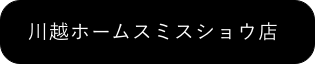 川越ホームスミスショウ店