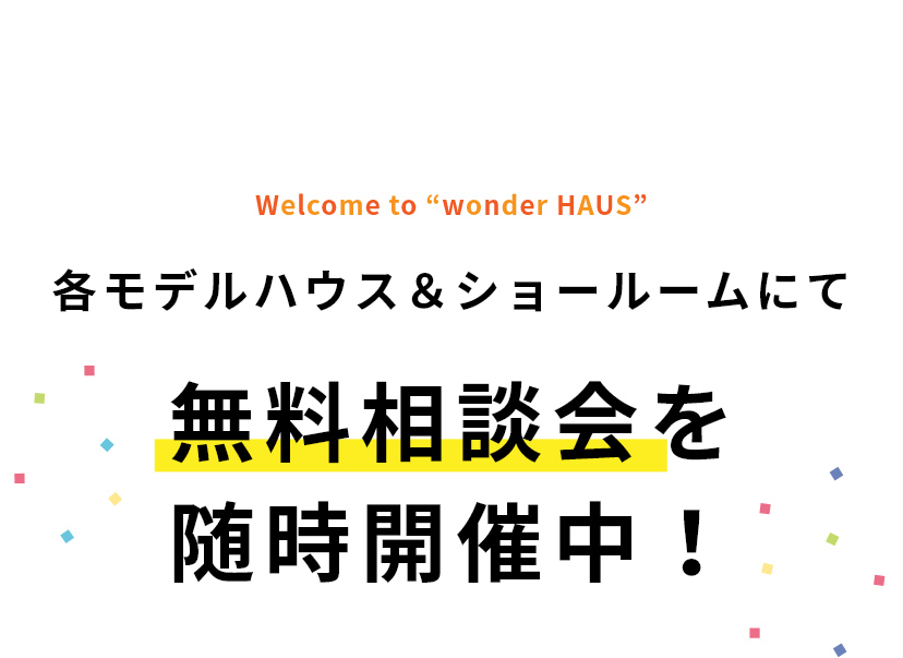 Welcome to “wonder HAUS 各モデルハウス＆ショールームにて無料相談会を随時開催中！