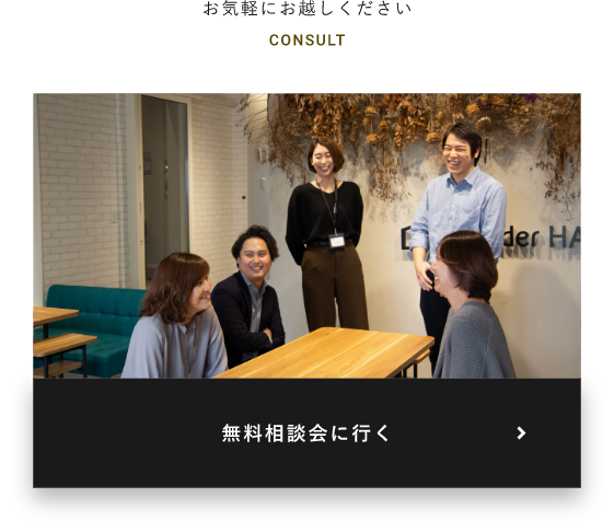 お気軽にお越しください CONSULT 無料相談会に行く