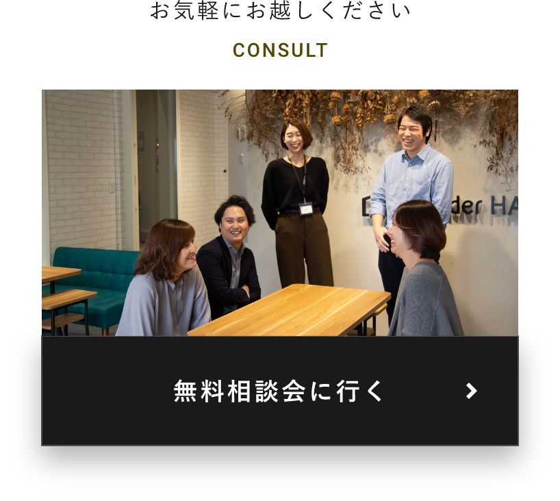 お気軽にお越しください CONSULT 無料相談会に行く