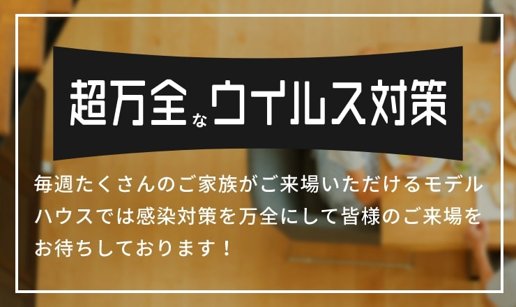 毎週たくさんのご家族がご来場いただけるモデルハウスでは感染対策を万全にして皆様のご来場をお待ちしております！